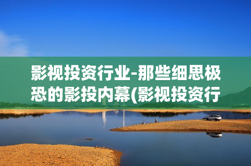 影视投资行业-那些细思极恐的影投内幕(影视投资行业怎么样)