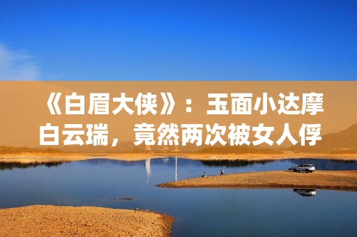 《白眉大侠》：玉面小达摩白云瑞，竟然两次被女人俘进山洞(白眉大侠评书400完整)