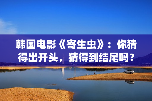 韩国电影《寄生虫》：你猜得出开头，猜得到结尾吗？(韩国电影寄生虫现在观看)