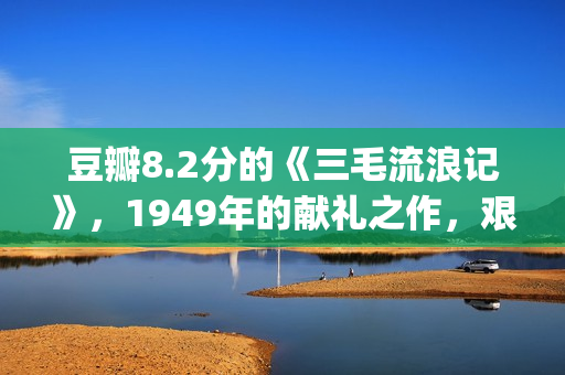 豆瓣8.2分的《三毛流浪记》，1949年的献礼之作，艰辛中饱含泪水(3%豆瓣)