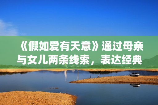 《假如爱有天意》通过母亲与女儿两条线索，表达经典的爱情故事(假如爱有天意歌词)