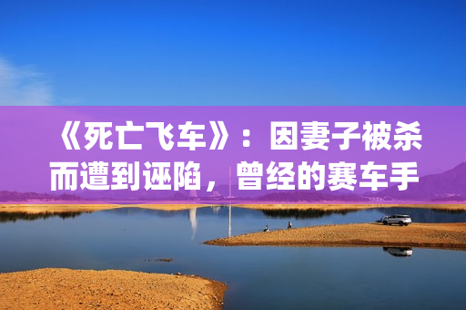 《死亡飞车》：因妻子被杀而遭到诬陷，曾经的赛车手锒铛入狱(死亡飞车2演员表)