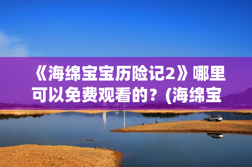 《海绵宝宝历险记2》哪里可以免费观看的？(海绵宝宝历险记电影在线观看免费完整版)