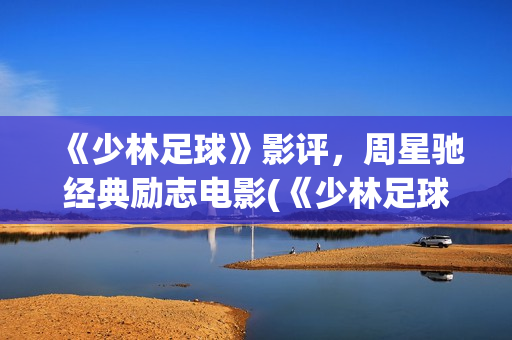 《少林足球》影评，周星驰经典励志电影(《少林足球》影视大全)