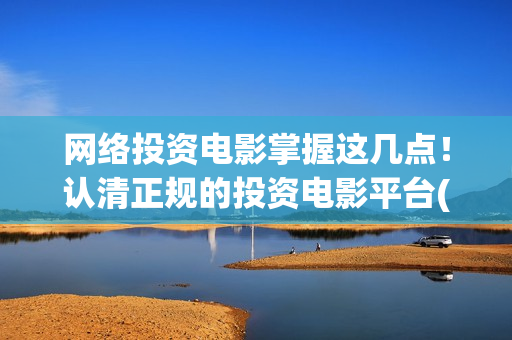 网络投资电影掌握这几点！认清正规的投资电影平台(网络电影投资公司)