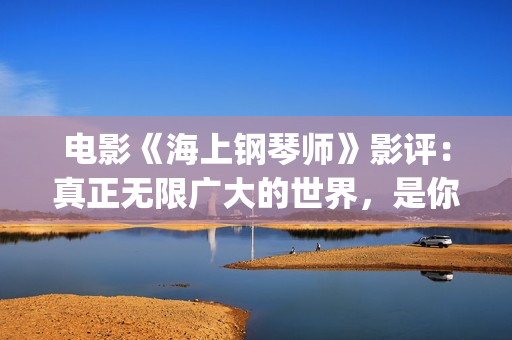 电影《海上钢琴师》影评：真正无限广大的世界，是你平静的内心(电影《海上钢琴师》的男主角叫什么名字?)