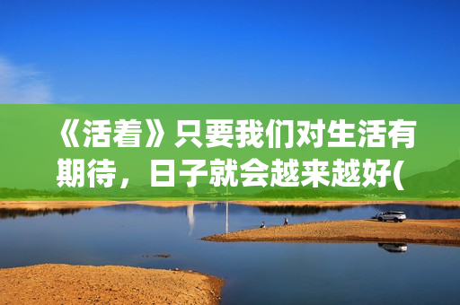 《活着》只要我们对生活有期待，日子就会越来越好(只要活着就好是什么歌)