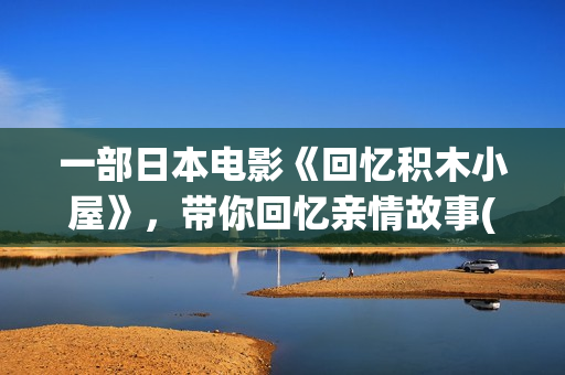 一部日本电影《回忆积木小屋》，带你回忆亲情故事(一部日本电影主角是银行职员)