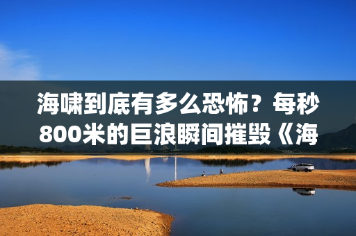 海啸到底有多么恐怖？每秒800米的巨浪瞬间摧毁《海云台》(海啸到底有多么可怕)