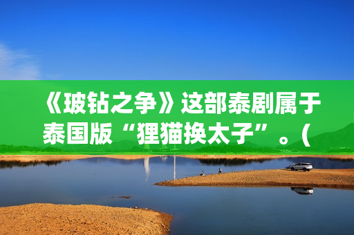 《玻钻之争》这部泰剧属于泰国版“狸猫换太子”。(玻钻之争怎么样)
