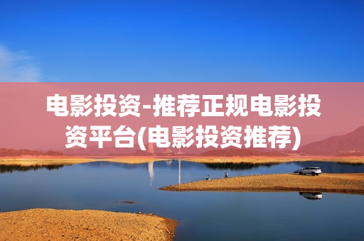 电影投资-推荐正规电影投资平台(电影投资推荐)