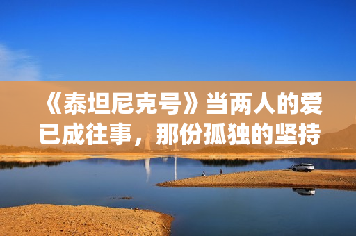 《泰坦尼克号》当两人的爱已成往事，那份孤独的坚持竟如此耀眼(泰坦尼克号杰克画露丝全身原版)
