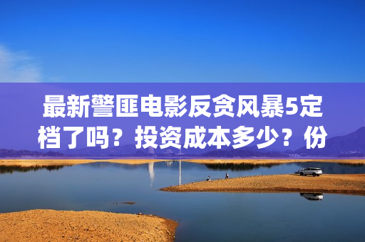 最新警匪电影反贪风暴5定档了吗？投资成本多少？份额怎么参与认购？(最新警匪片)