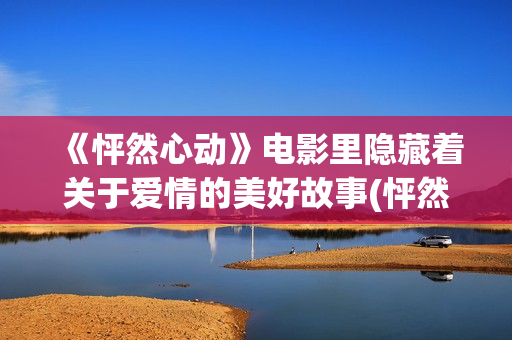 《怦然心动》电影里隐藏着关于爱情的美好故事(怦然心动电影经典台词)
