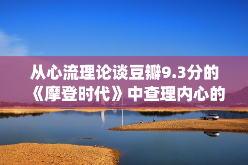 从心流理论谈豆瓣9.3分的《摩登时代》中查理内心的幸福感变化(心流理论中技巧和挑战是两个重要的因素)