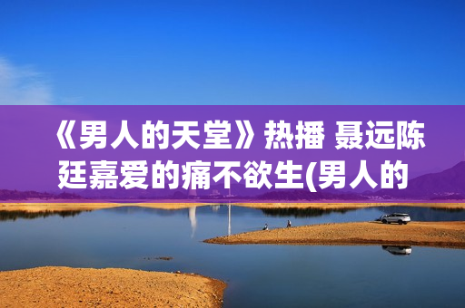 《男人的天堂》热播 聂远陈廷嘉爱的痛不欲生(男人的天堂,下句是什么)