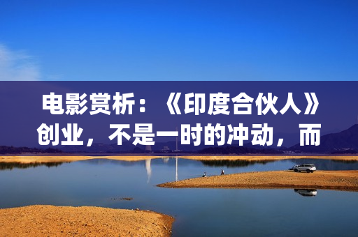 电影赏析：《印度合伙人》创业，不是一时的冲动，而是一种持续的情怀。(印度电影的印象)