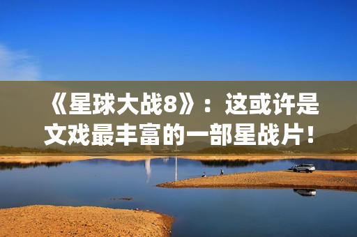 《星球大战8》：这或许是文戏最丰富的一部星战片！(《星球大战8》结局)