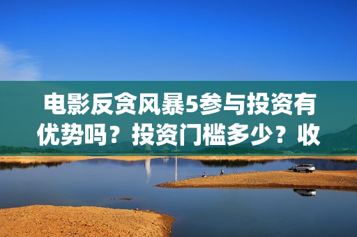 电影反贪风暴5参与投资有优势吗?投资门槛多少?收益分红有保障吗?(电影反贪风暴4) 电影反贪风暴5参与投资有优势吗?投资门槛多少?收益分红有保障吗?(电影反贪风暴4)