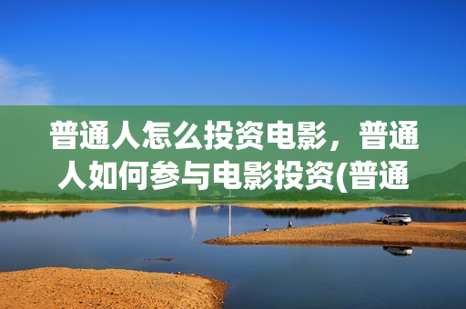普通人怎么投资电影，普通人如何参与电影投资(普通人怎么投资稳定币)