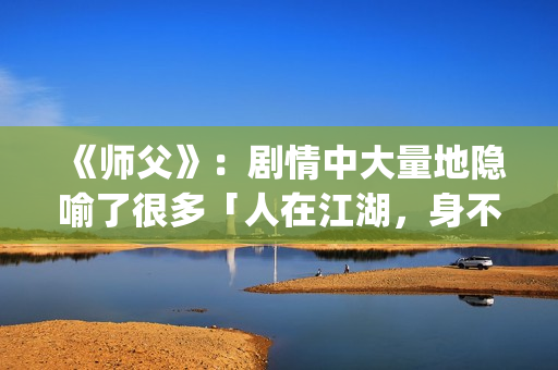 《师父》：剧情中大量地隐喻了很多「人在江湖，身不由己」的现实与无奈(《师父》剧情解析)