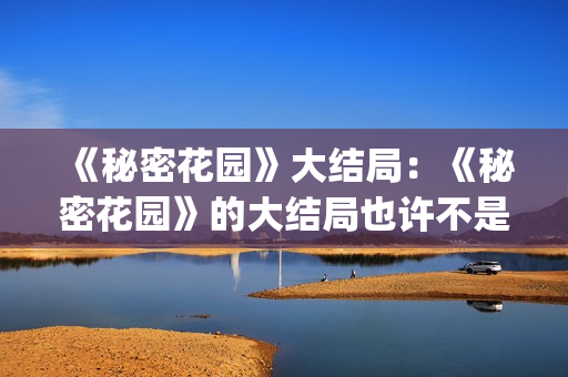 《秘密花园》大结局：《秘密花园》的大结局也许不是最好的，但是是最合适的结局(秘密花园大概)