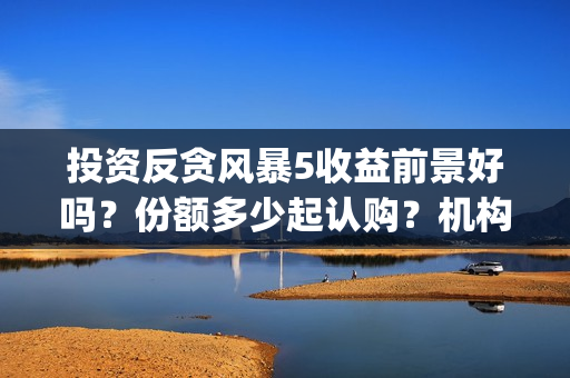 投资反贪风暴5收益前景好吗？份额多少起认购？机构预测票房多少？(反贪风暴z基金)