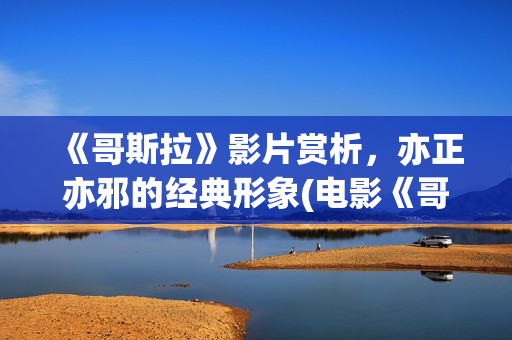 《哥斯拉》影片赏析，亦正亦邪的经典形象(电影《哥斯拉》)