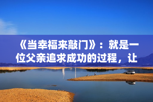 《当幸福来敲门》：就是一位父亲追求成功的过程，让我们来看一下详细介绍。(《当幸福来敲门》免费观看完整版)