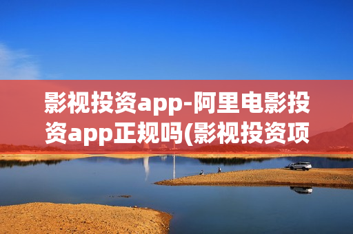 影视投资app-阿里电影投资app正规吗(影视投资项目app)
