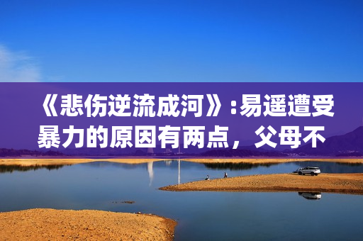 《悲伤逆流成河》:易遥遭受暴力的原因有两点，父母不该让孩子承受(《悲伤逆流成河》电影免费观看)