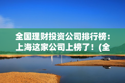 全国理财投资公司排行榜：上海这家公司上榜了！(全国理财排行榜前十名)