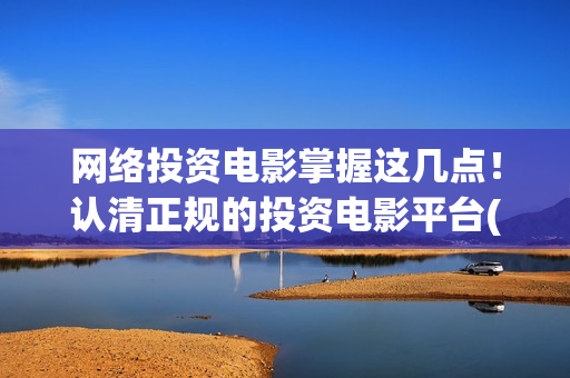网络投资电影掌握这几点！认清正规的投资电影平台(网络投资电影掌门人是谁)