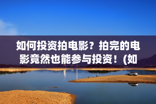如何投资拍电影？拍完的电影竟然也能参与投资！(如何投资拍电影的公司)