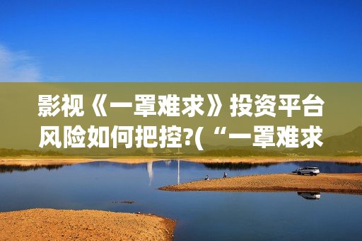 影视《一罩难求》投资平台风险如何把控?(“一罩难求”的症结所在?)