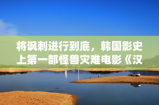 将讽刺进行到底，韩国影史上第一部怪兽灾难电影《汉江怪物》(讽刺的现象)