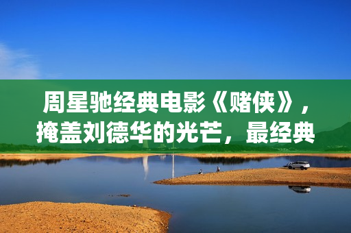 周星驰经典电影《赌侠》，掩盖刘德华的光芒，最经典的赌片！(周星驰的全部电影免费观看)