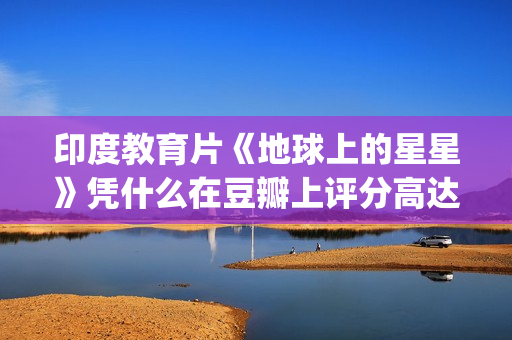 印度教育片《地球上的星星》凭什么在豆瓣上评分高达8.9？(印度教育题材电影)