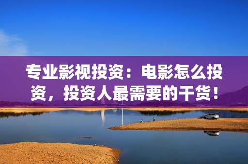 专业影视投资：电影怎么投资，投资人最需要的干货！(影视投资前景)