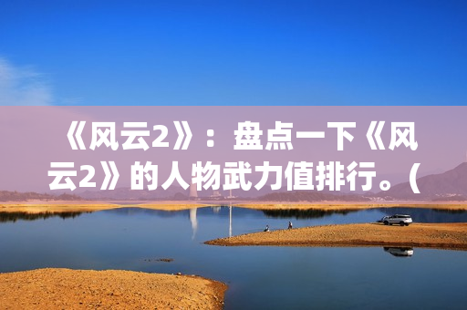 《风云2》：盘点一下《风云2》的人物武力值排行。(风云2第一集)