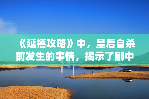 《延禧攻略》中，皇后自杀前发生的事情，揭示了剧中真正的反派(延禧攻略中魏璎珞姐姐死因)