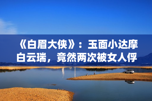 《白眉大侠》：玉面小达摩白云瑞，竟然两次被女人俘进山洞(白眉大侠中武功排行榜)