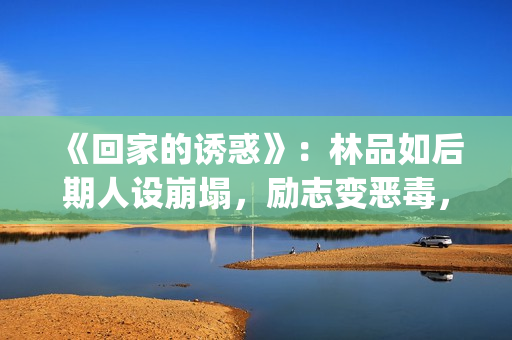 《回家的诱惑》：林品如后期人设崩塌，励志变恶毒，对尚恩很过分(回家的诱惑电视剧完整版)
