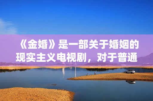 《金婚》是一部关于婚姻的现实主义电视剧，对于普通人的婚姻刻画非常真实。(金婚是根据哪本书改编的)