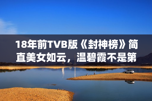 18年前TVB版《封神榜》简直美女如云，温碧霞不是第一，叶璇惊艳(电视剧封)