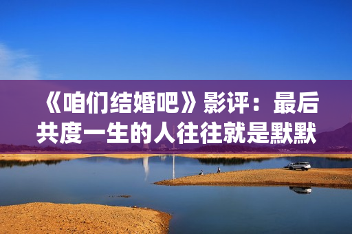 《咱们结婚吧》影评：最后共度一生的人往往就是默默守护着你的人(咱们结婚吧歌词)