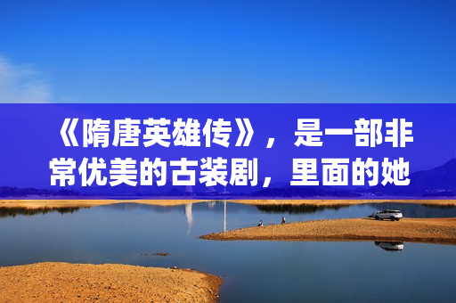 《隋唐英雄传》，是一部非常优美的古装剧，里面的她素颜真美！(隋唐英雄传剧情介绍分集)