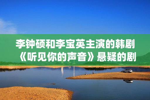 李钟硕和李宝英主演的韩剧《听见你的声音》悬疑的剧情吸引多少人！(李钟硕与李宝英)