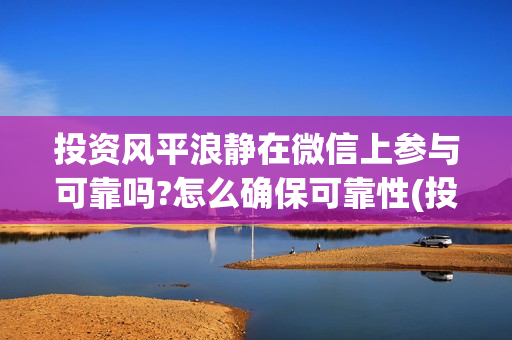 投资风平浪静在微信上参与可靠吗?怎么确保可靠性(投资风平浪静多少钱)