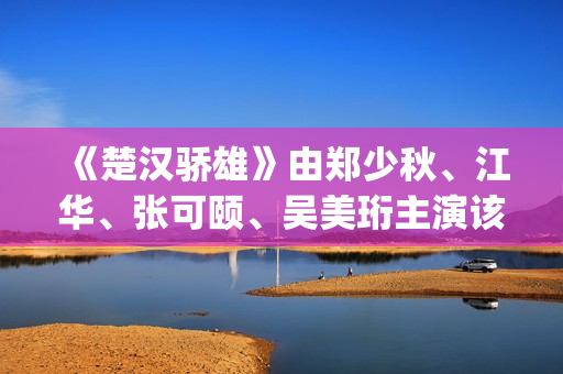 《楚汉骄雄》由郑少秋、江华、张可颐、吴美珩主演该剧场(楚汉骄雄 gotv)